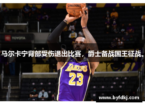 马尔卡宁背部受伤退出比赛，爵士备战国王征战。