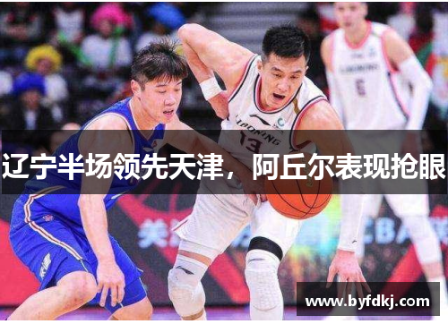辽宁半场领先天津，阿丘尔表现抢眼
